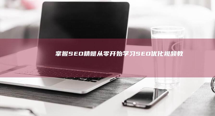 掌握SEO精髓：从零开始学习SEO优化视频教程